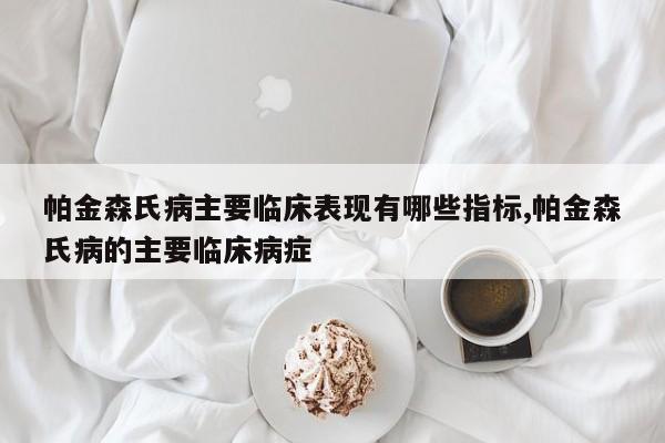 帕金森氏病主要临床表现有哪些指标,帕金森氏病的主要临床病症