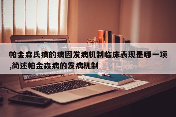 帕金森氏病的病因发病机制临床表现是哪一项,简述帕金森病的发病机制