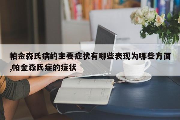 帕金森氏病的主要症状有哪些表现为哪些方面,帕金森氏症的症状