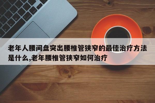 老年人腰间盘突出腰椎管狭窄的最佳治疗方法是什么,老年腰椎管狭窄如何治疗
