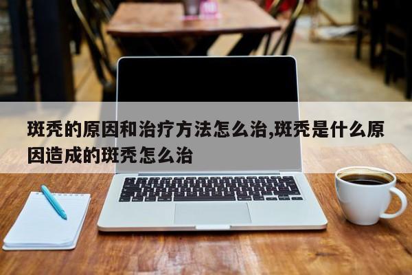 斑秃的原因和治疗方法怎么治,斑秃是什么原因造成的斑秃怎么治