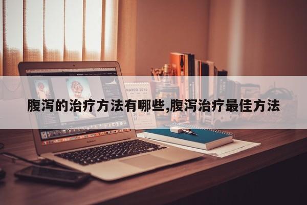 腹泻的治疗方法有哪些,腹泻治疗最佳方法