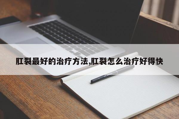 肛裂最好的治疗方法,肛裂怎么治疗好得快