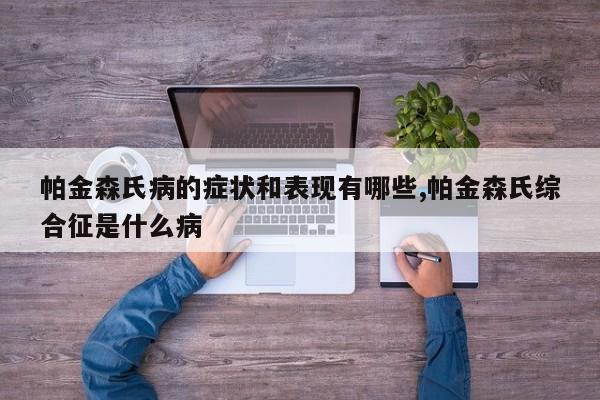 帕金森氏病的症状和表现有哪些,帕金森氏综合征是什么病
