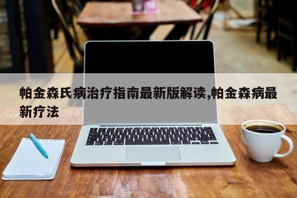 帕金森氏病治疗指南最新版解读,帕金森病最新疗法