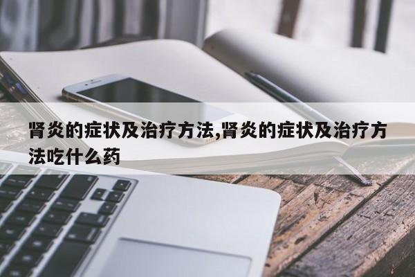 肾炎的症状及治疗方法,肾炎的症状及治疗方法吃什么药