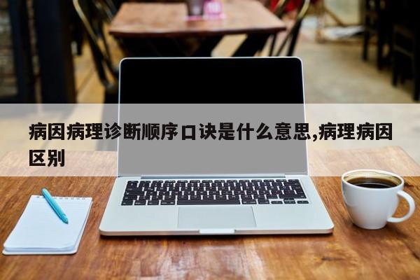病因病理诊断顺序口诀是什么意思,病理病因区别