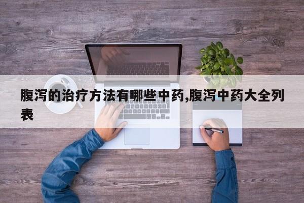 腹泻的治疗方法有哪些中药,腹泻中药大全列表