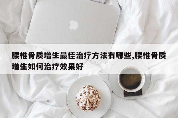 腰椎骨质增生最佳治疗方法有哪些,腰椎骨质增生如何治疗效果好