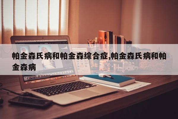 帕金森氏病和帕金森综合症,帕金森氏病和帕金森病