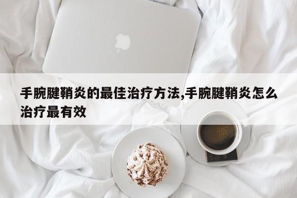 手腕腱鞘炎的最佳治疗方法,手腕腱鞘炎怎么治疗最有效