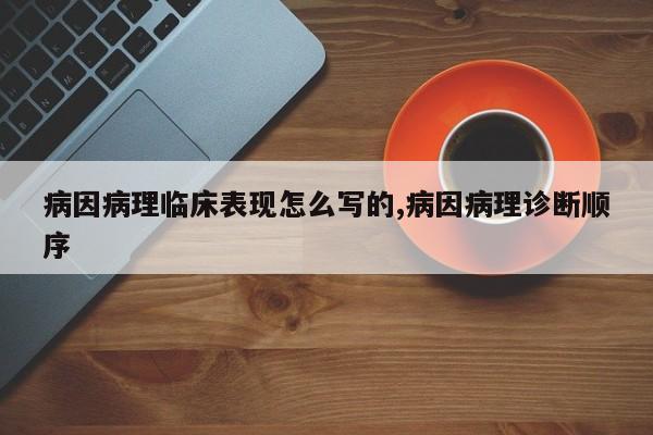 病因病理临床表现怎么写的,病因病理诊断顺序