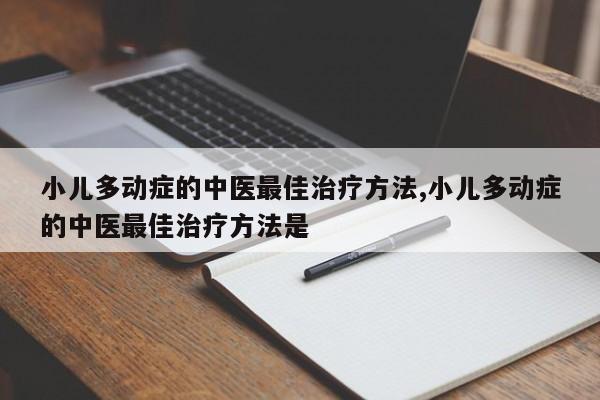 小儿多动症的中医最佳治疗方法,小儿多动症的中医最佳治疗方法是