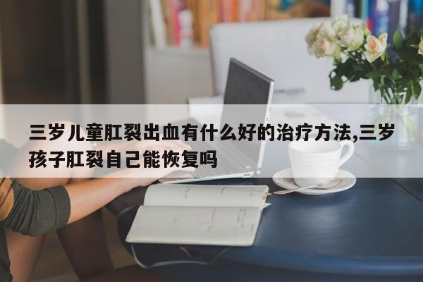 三岁儿童肛裂出血有什么好的治疗方法,三岁孩子肛裂自己能恢复吗