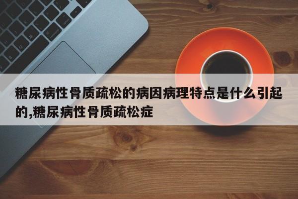 糖尿病性骨质疏松的病因病理特点是什么引起的,糖尿病性骨质疏松症