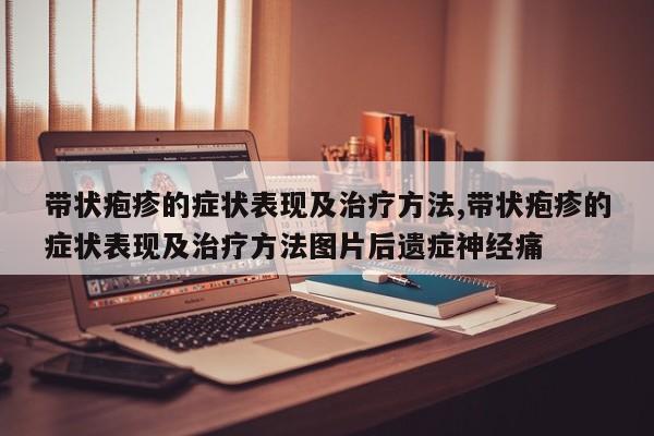 带状疱疹的症状表现及治疗方法,带状疱疹的症状表现及治疗方法图片后遗症神经痛