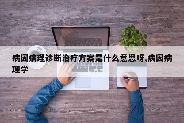 病因病理诊断治疗方案是什么意思呀,病因病理学
