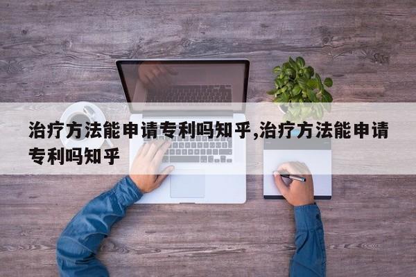 治疗方法能申请专利吗知乎,治疗方法能申请专利吗知乎