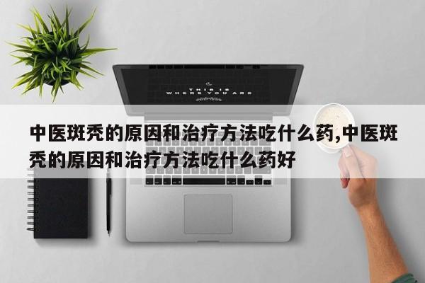 中医斑秃的原因和治疗方法吃什么药,中医斑秃的原因和治疗方法吃什么药好