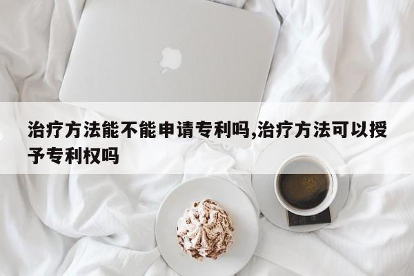 治疗方法能不能申请专利吗,治疗方法可以授予专利权吗