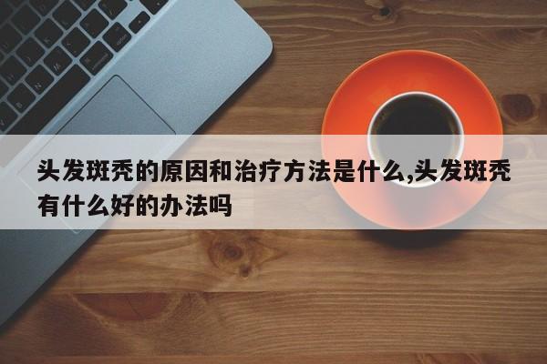 头发斑秃的原因和治疗方法是什么,头发斑秃有什么好的办法吗