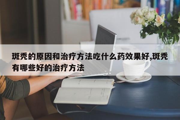 斑秃的原因和治疗方法吃什么药效果好,斑秃有哪些好的治疗方法