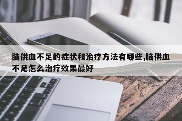 脑供血不足的症状和治疗方法有哪些,脑供血不足怎么治疗效果最好