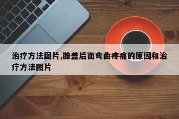 治疗方法图片,膝盖后面弯曲疼痛的原因和治疗方法图片