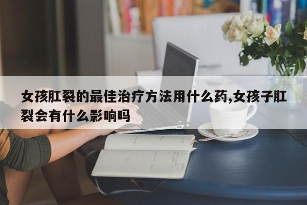 女孩肛裂的最佳治疗方法用什么药,女孩子肛裂会有什么影响吗