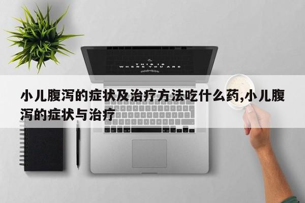 小儿腹泻的症状及治疗方法吃什么药,小儿腹泻的症状与治疗