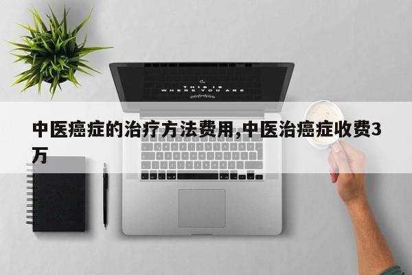 中医癌症的治疗方法费用,中医治癌症收费3万