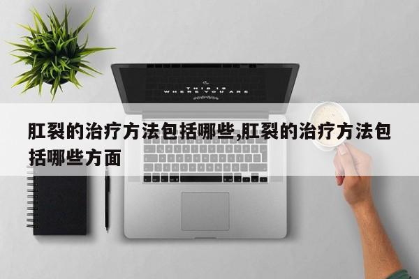 肛裂的治疗方法包括哪些,肛裂的治疗方法包括哪些方面