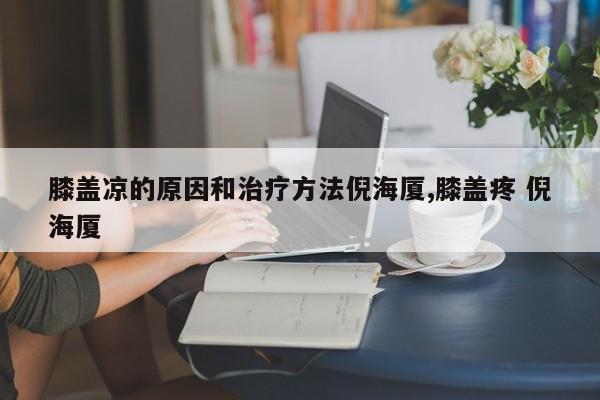 膝盖凉的原因和治疗方法倪海厦,膝盖疼 倪海厦