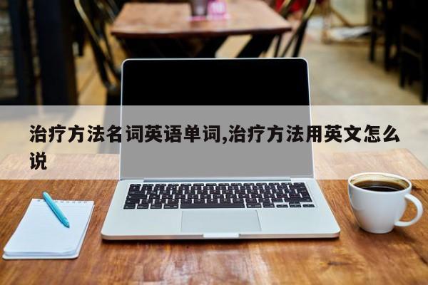 治疗方法名词英语单词,治疗方法用英文怎么说